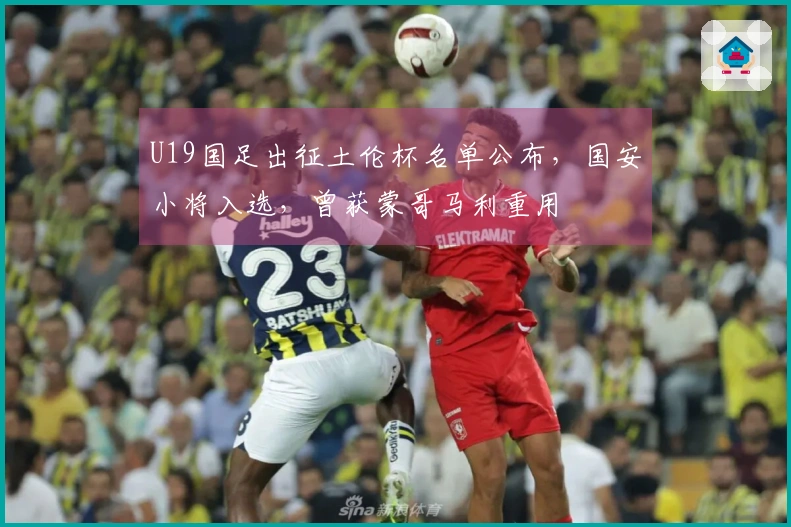 U19国足出征土伦杯名单公布，国安小将入选，曾获蒙哥马利重用