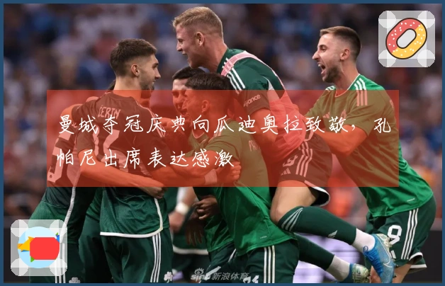 曼城夺冠庆典向瓜迪奥拉致敬，孔帕尼出席表达感激