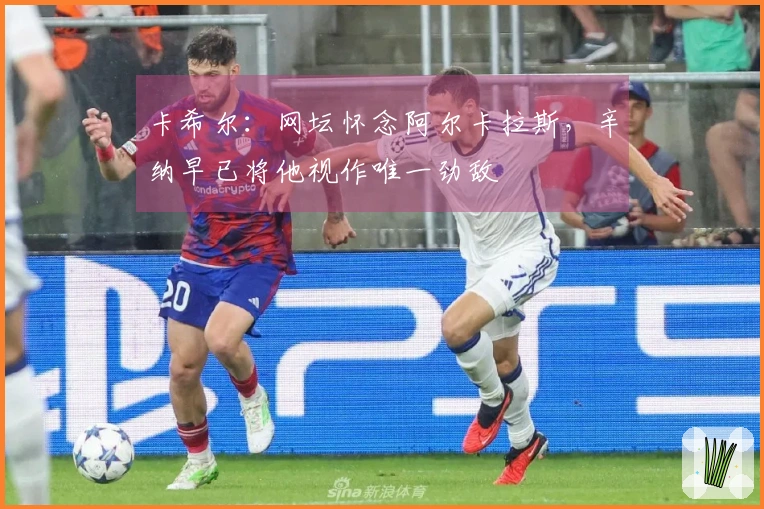 卡希尔：网坛怀念阿尔卡拉斯，辛纳早已将他视作唯一劲敌