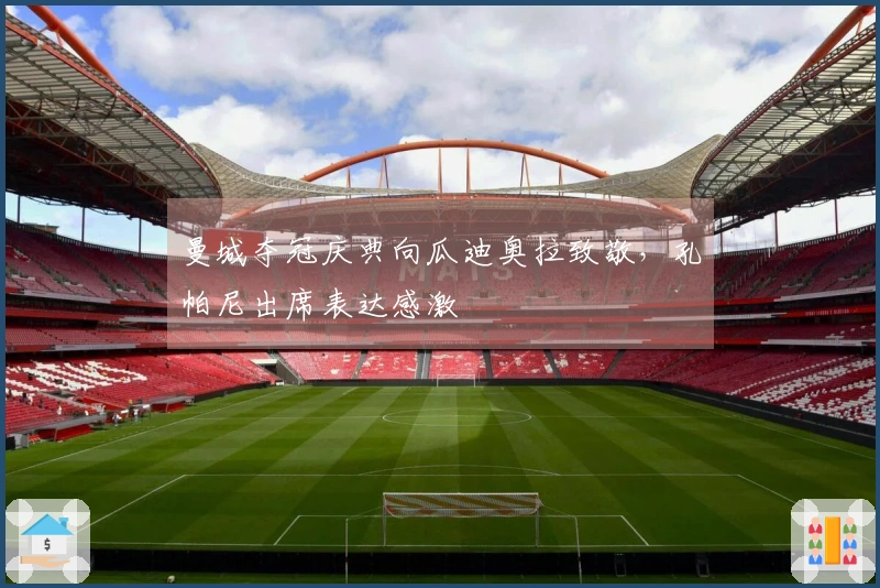 曼城夺冠庆典向瓜迪奥拉致敬，孔帕尼出席表达感激